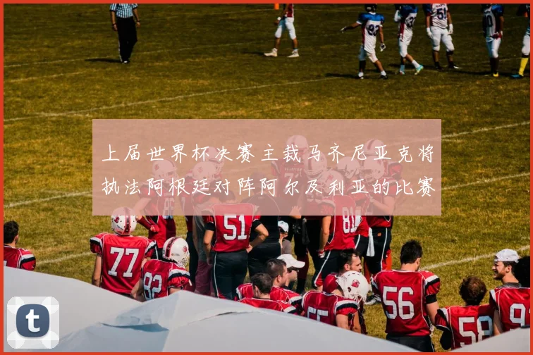 上届世界杯决赛主裁马齐尼亚克将执法阿根廷对阵阿尔及利亚的比赛