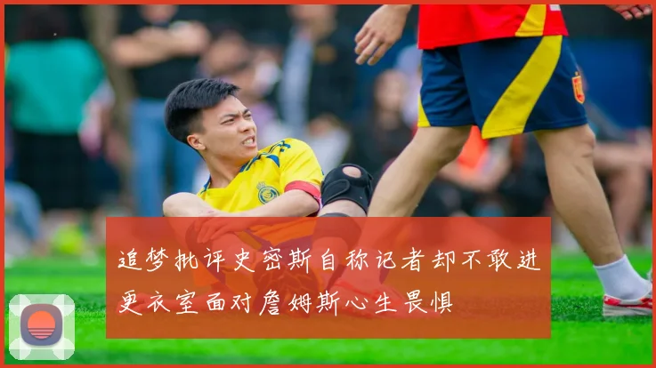 追梦批评史密斯自称记者却不敢进更衣室面对詹姆斯心生畏惧