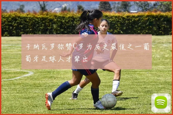 卡纳瓦罗称赞C罗为历史最佳之一葡萄牙足球人才辈出