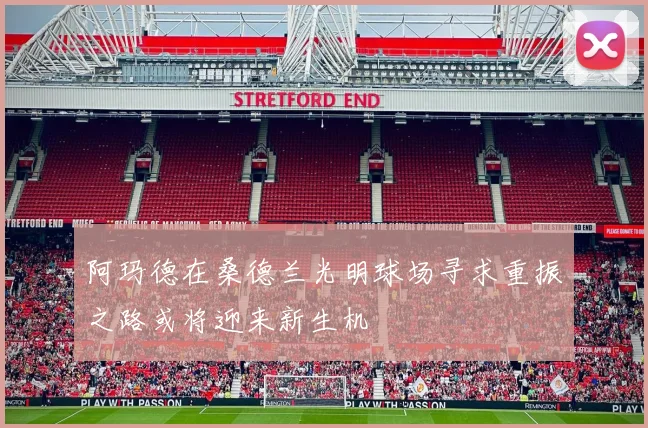 阿玛德在桑德兰光明球场寻求重振之路或将迎来新生机