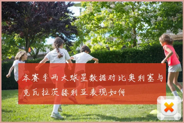 本赛季两大球星数据对比奥利塞与克瓦拉茨赫利亚表现如何