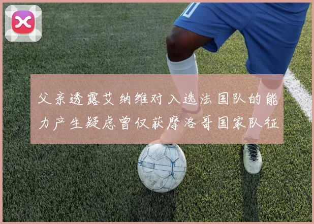 父亲透露艾纳维对入选法国队的能力产生疑虑曾仅获摩洛哥国家队征召