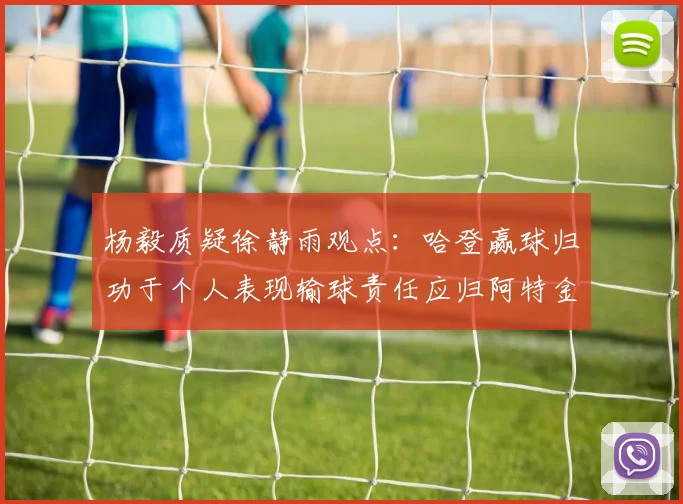杨毅质疑徐静雨观点：哈登赢球归功于个人表现输球责任应归阿特金森教练