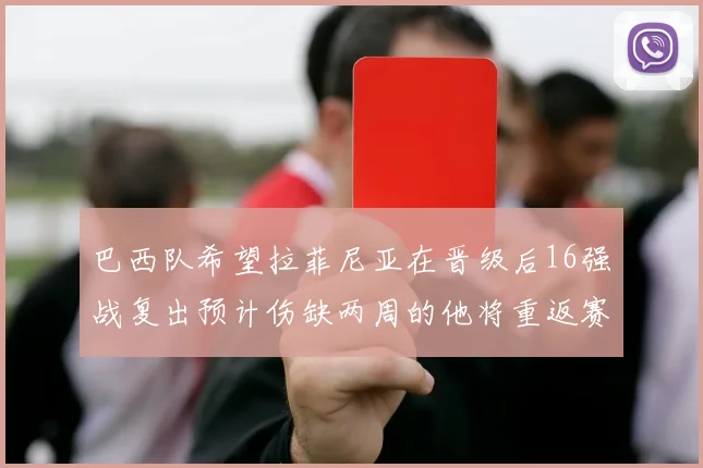 巴西队希望拉菲尼亚在晋级后16强战复出预计伤缺两周的他将重返赛场