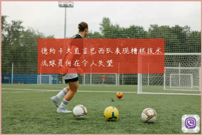 德约卡夫直言巴西队表现糟糕技术流球员何在令人失望