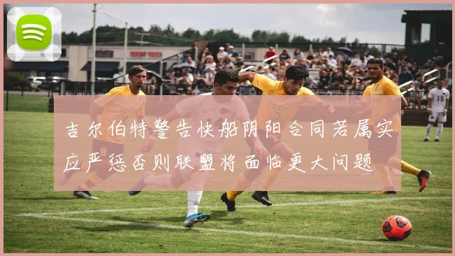 吉尔伯特警告快船阴阳合同若属实应严惩否则联盟将面临更大问题