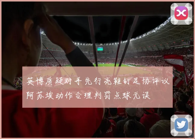 英博质疑对手先行亮鞋钉足协评议阿苏埃动作合理判罚点球无误