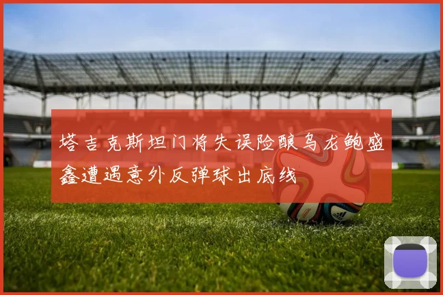 塔吉克斯坦门将失误险酿乌龙鲍盛鑫遭遇意外反弹球出底线