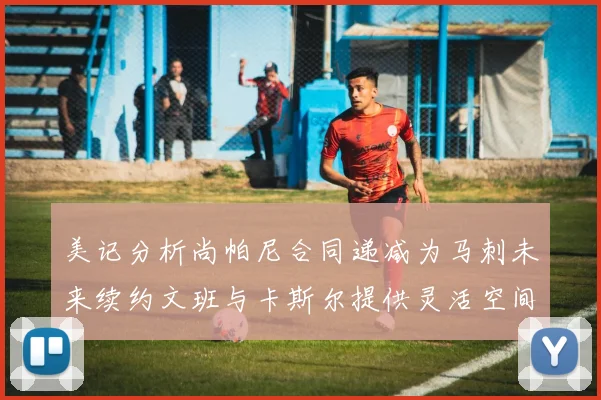 美记分析尚帕尼合同递减为马刺未来续约文班与卡斯尔提供灵活空间