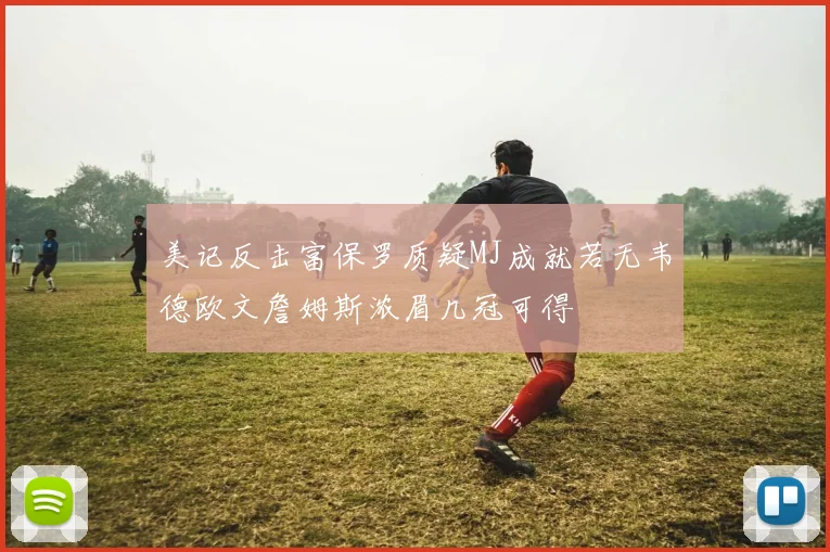 美记反击富保罗质疑MJ成就若无韦德欧文詹姆斯浓眉几冠可得