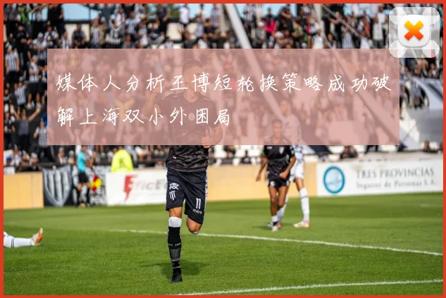 媒体人分析王博短轮换策略成功破解上海双小外困局