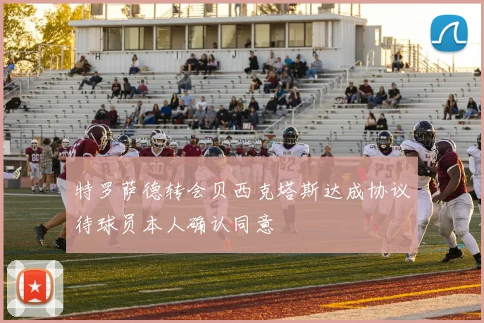 特罗萨德转会贝西克塔斯达成协议待球员本人确认同意